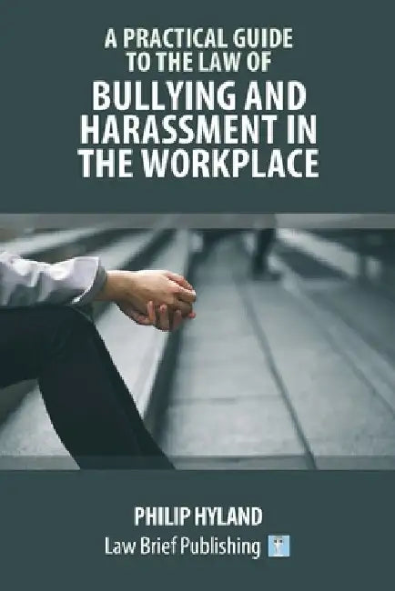 A Practical Guide to the Law of Bullying and Harassment in the Workplace by Philip Hyland