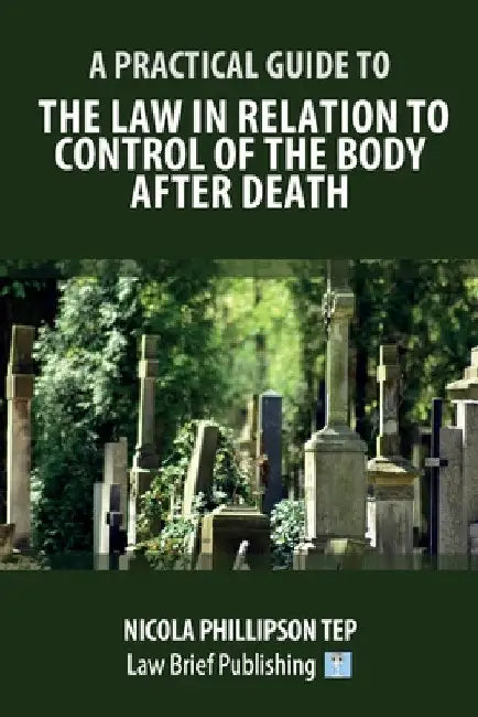 A Practical Guide to the Law in Relation to Control of the Body After Death by Nicola Phillipson
