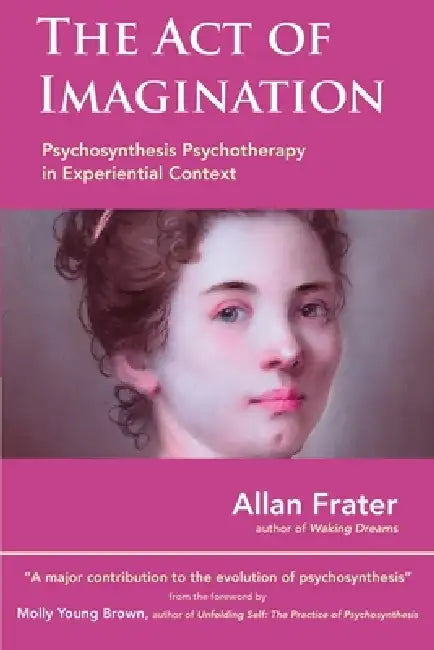 The Act of Imagination: Psychosynthesis Psychotherapy in Experiential Context by Allan Frater