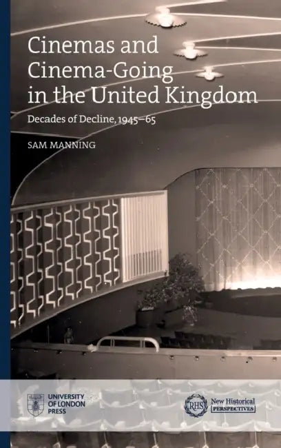 Cinemas and Cinema-Going in the United Kingdom: Decades of Decline, 1945-65 by Sam Manning