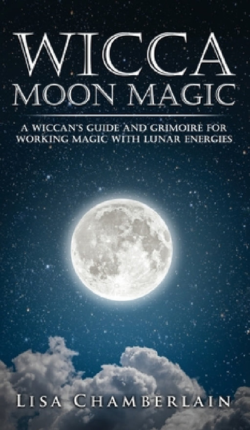 Wicca Moon Magic: A Wiccan's Guide and Grimoire for Working Magic with Lunar Energies by Lisa Chamberlain