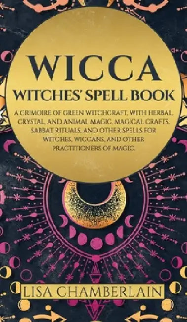 Wicca: Witches' Spell Book: A Grimoire of Green Witchcraft, with Herbal, Crystal, and Animal Magic, Magical Crafts, Sabbat Rituals, and Spells for Wit by Lisa Chamberlain
