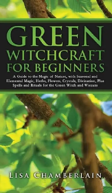 Green Witchcraft for Beginners: A Guide to the Magic of Nature, with Seasonal and Elemental Magic, Herbs, Flowers, Crystals, Divination, Plus Spells a by Chamberlain, Lisa