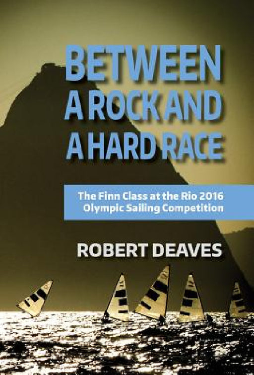 Between a Rock and a Hard Race: The Finn Class at the Rio 2016 Olympic Sailing Competition by Robert Deaves, Robert Deaves