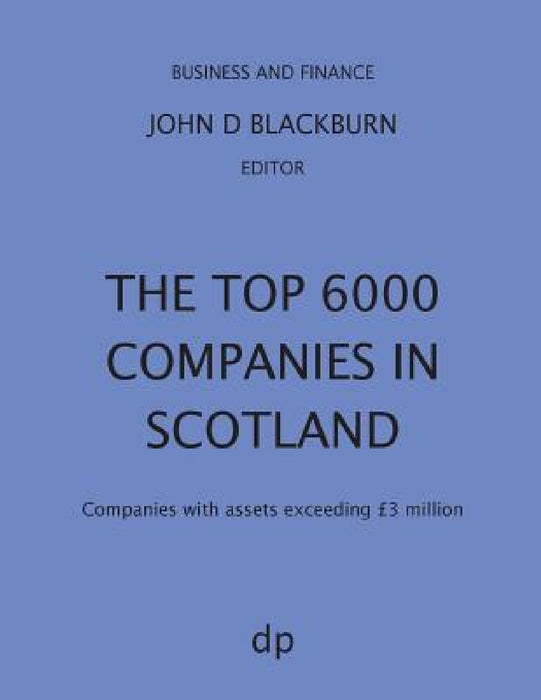 The Top 6000 Companies in Scotland: Companies with assets exceeding £3,000,000 by John D. Blackburn