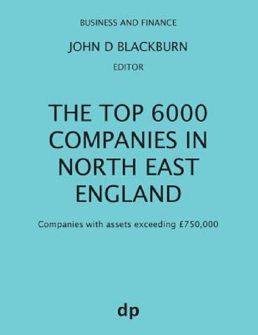 The Top 6000 Companies in North East England: Companies with assets exceeding £750,000 by John D. Blackburn