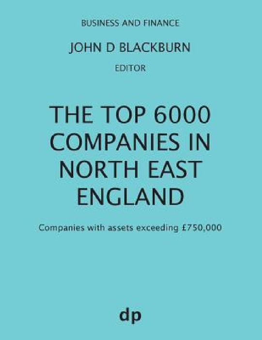 The Top 6000 Companies in North East England: Companies with assets exceeding £750,000 by John D. Blackburn