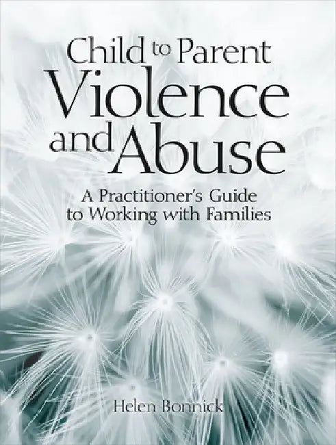 Child to Parent Violence and Abuse: A Practitioner's Guide to Working with Families by Helen Bonnick