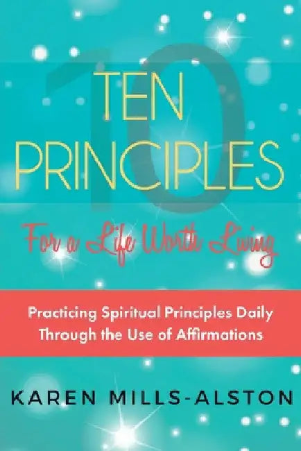 10 Principles for A Life Worth Living: Practicing Spiritual Principles Daily Through the Use of Affirmations by Karen Mills-Alston