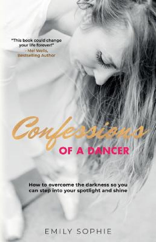 Confessions of a Dancer: How to overcome the darkness so you can step into your spotlight and shine by Emily Sophie