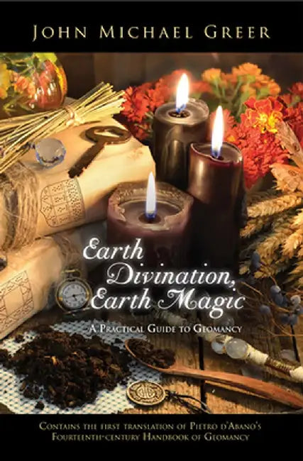 Earth Divination, Earth Magic: A Practical Guide to Geomancy (Contains the First Translation of Pietro de Abano's Fourteenth-Century Handbook of Geoma by John Michael Greer