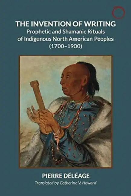 Inventing Writing: Prophets, Shamans, and the Transmission of Ritual Discourse in North American Indigenous Cultures, 1600-1900 by Pierre Déléage, Matthew H. Evans, Victoria Bergstrom