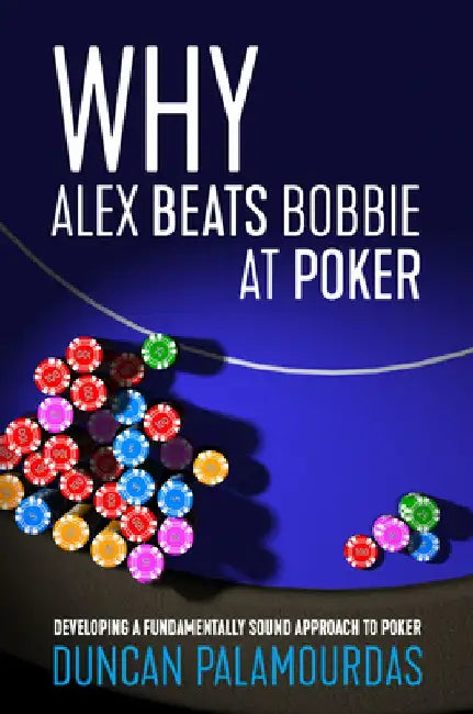 Why Alex Beats Bobbie at Poker: Developing a Fundamentally Sound Approach to Poker by Duncan Palamourdas