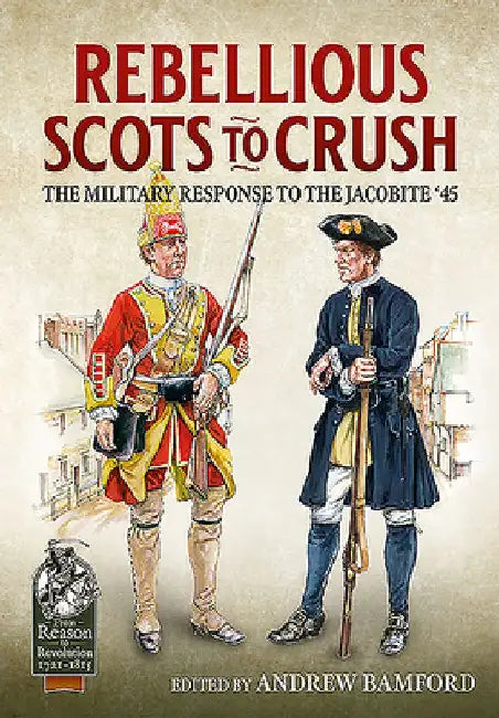 Rebellious Scots to Crush: The Military Response to the Jacobite '45 by Andrew Bamford