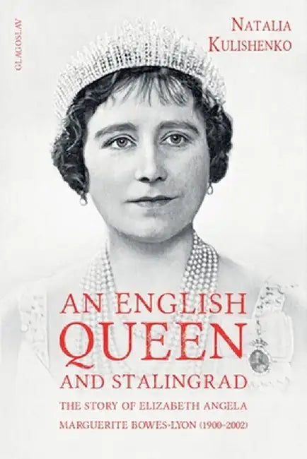 An English Queen and Stalingrad: The Story of Elizabeth Angela Marguerite Bowes-Lyon (1900-2002) by Natalia Kulishenko