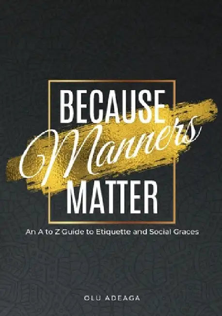 Because Manners Matter: An A to Z Guide to Etiquette and Social Graces by Olu Adeaga