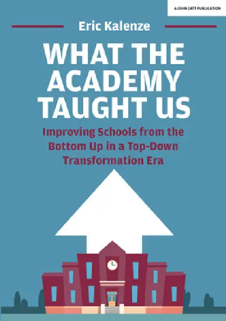 What the Academy Taught Us: Improving Schools from the Bottom Up in a Top-Down Transformation Era: Improving Schools from the Bottom-Up in a Top-Down by Eric Kalenze