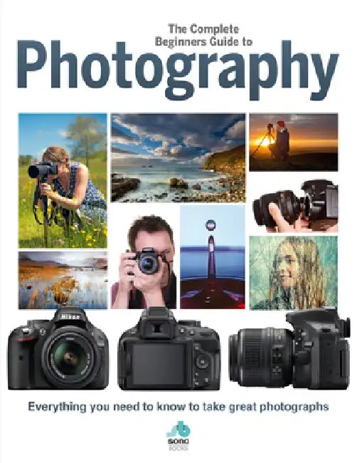 The Complete Beginners Guide to Photography: Everything You Need to Know to Take Great Photographs by Sona Books