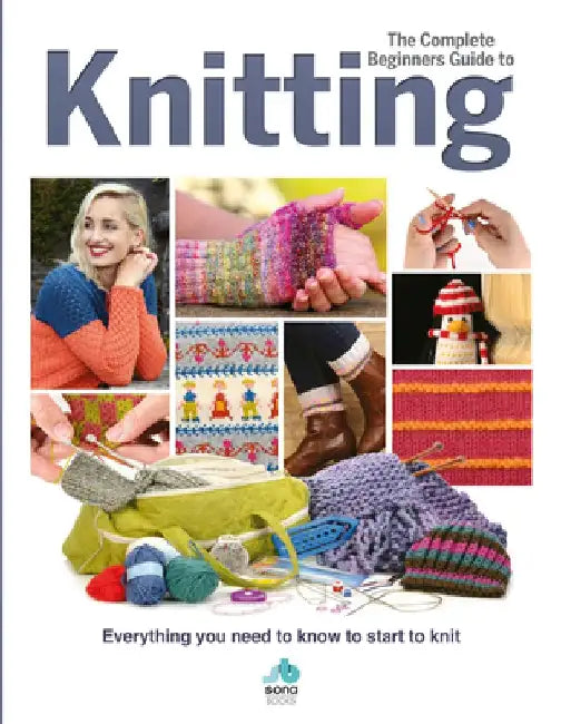 The Complete Beginners Guide to Knitting: Everything You Need to Know to Start to Knit by Sona Books