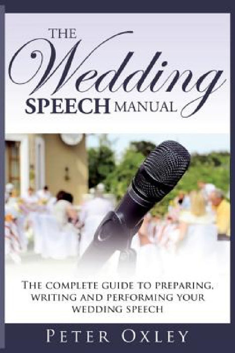 The Wedding Speech Manual: The Complete Guide to Preparing, Writing and Performing Your Wedding Speech by Peter Oxley