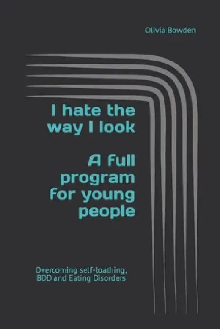 I hate the way I look: Overcoming BDD, Eating Disorders and Self-loathing by Olivia Bowden