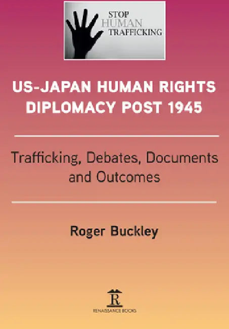 Us-Japan Human Rights Diplomacy Post 1945: Trafficking, Debates, Outcomes And Documents by Roger Buckley
