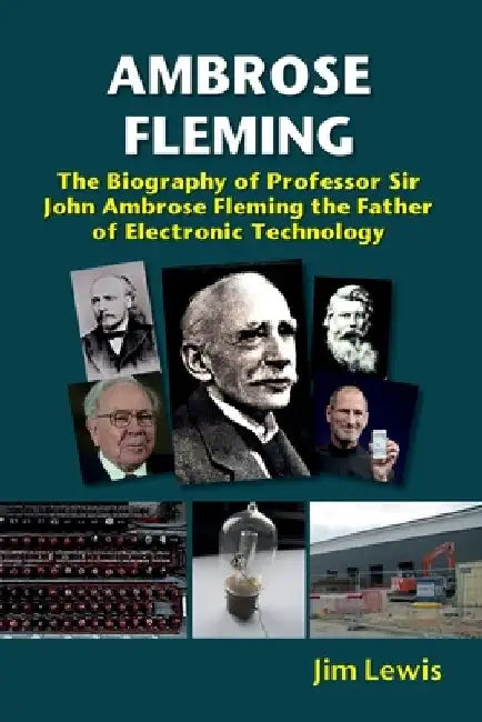 Ambrose Fleming: The Biography of Professor Sir John Ambrose Fleming, the Father of Electronic Technology by Jim Lewis