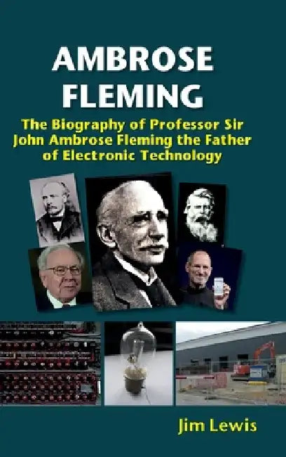 Ambrose Fleming: The Biography of Professor Sir John Ambrose Fleming, the Father of Electronic Technology by Jim Lewis