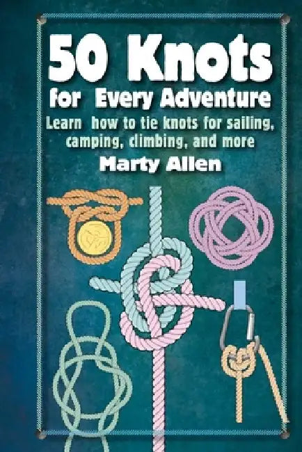 50 Knots for Every Adventure: Learn How to Tie Knots for Sailing, Camping, Climbing, and More by Marty Allen