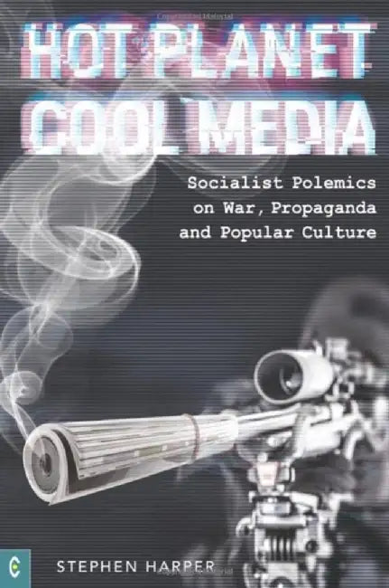 Hot Planet, Cool Media: Socialist Polemics on War, Propaganda and Popular Culture by Stephen Harper