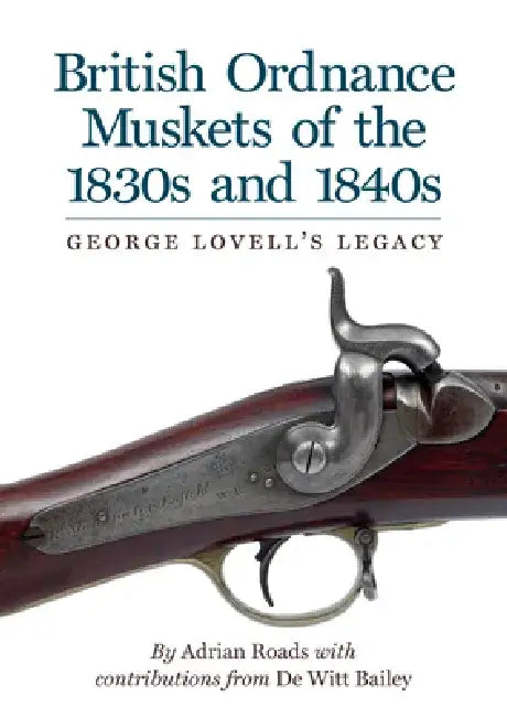 British Ordnance Muskets of The1830s and 1840s: George Lovell's Legacy by Adrian Roads