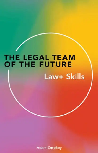 The Legal Team of the Future: Law & Skills by Adam Curphey