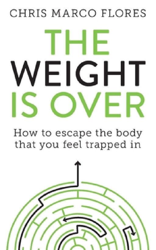 The Weight Is Over: How to escape the body that you feel trapped in by Chris Marco Flores