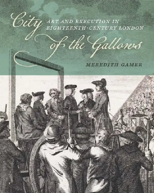 City of the Gallows: Art and Execution in Eighteenth-Century London by Meredith Gamer