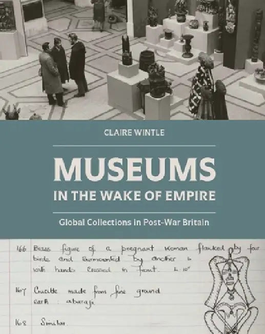 Museums in the Wake of Empire: Global Collections in Post-War Britain by Claire Wintle