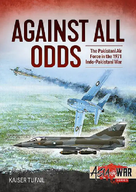 Against All Odds: The Pakistan Air Force in the 1971 Indo-Pakistan War by Kaiser Tufail