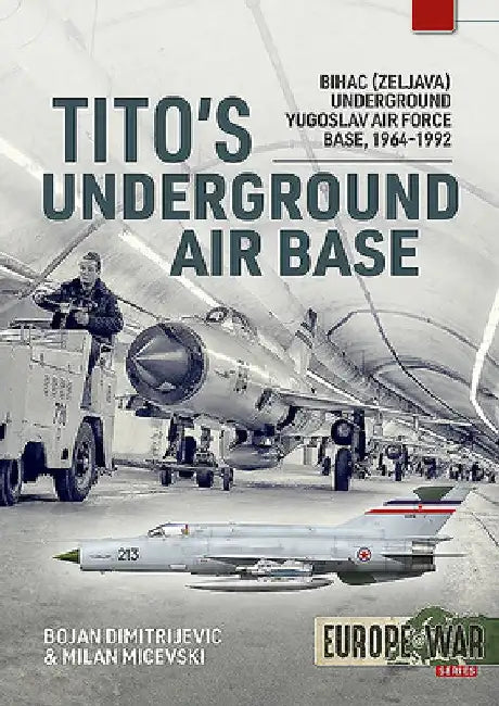 Tito's Underground Air Base: Bihac (Zeljava) Underground Yugoslav Air Force Base, 1964-1992 by Bojan Dimitrijevic