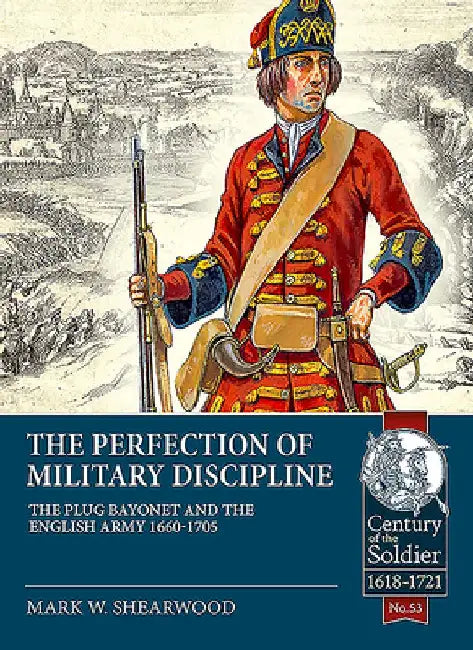 The Perfection of Military Discipline: The Plug Bayonet and the English Army 1660-1705 by Mark W. Shearwood