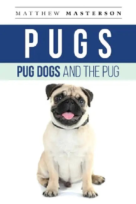 Pugs, Pug Dogs, And The Pug: Your Perfect Pug Book Pugs, Pug Dogs, Pug Puppies, Pug Breeders, Pug Care, Pug Food, Pug Health, Pug Training, Pug Beh by Matthew Masterson