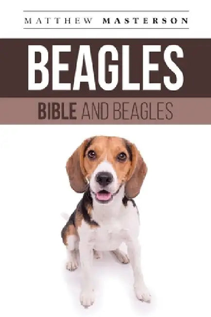Beagle Bible And Beagles: Your Perfect Beagle Guide Beagle, Beagles, Beagle Puppies, Beagle Dogs, Beagle Breeders, Beagle Care, Beagle Training, by Matthew Masterson