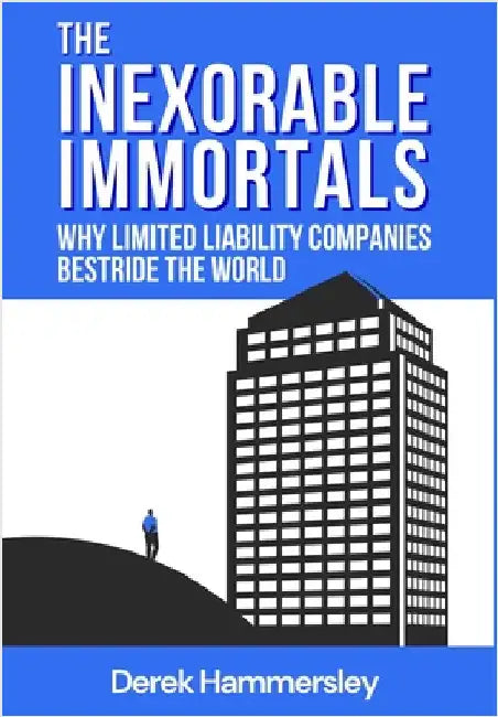 The Inexorable Immortals: Why Limited Liability Companies Bestride the World by Hammersley, Derek