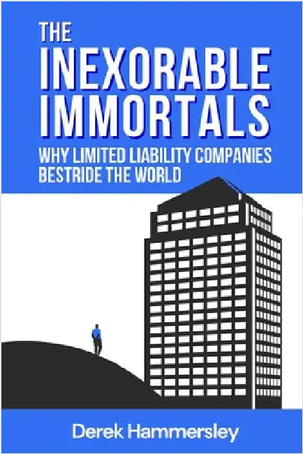 The Inexorable Immortals: Why Limited Liability Companies Bestride the World by Hammersley, Derek