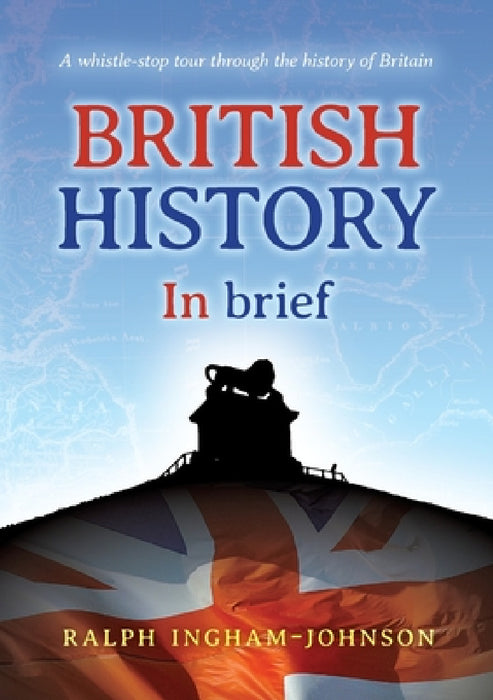 British History in Brief: A whistle-stop tour through the history of Britain by Ralph Ingham-Johnson
