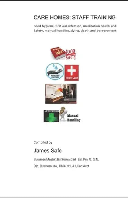 Care Homes: STAFF TRAINING: food hygiene, first aid, infection.medication. manual handling, death, safety by James Safo