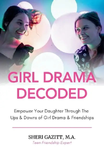 Girl Drama Decoded: Empower Your Daughter Through The Ups & Downs of Girl Drama & Friendships by Sheri Gazitt