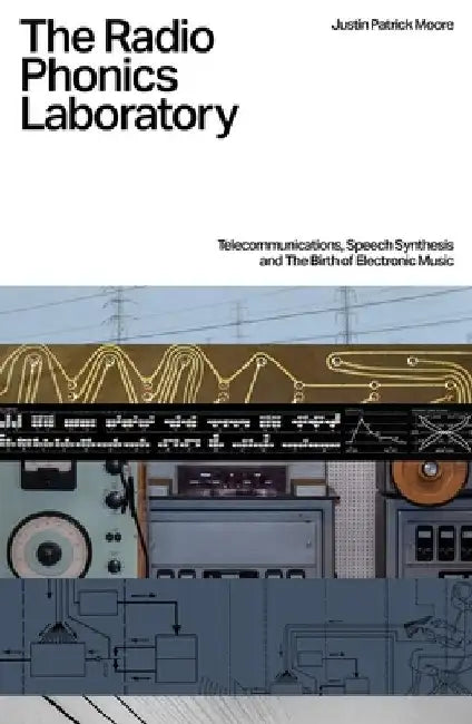 The Radio Phonics Laboratory: Telecommunications, Speech Synthesis and the Birth of Electronic Music by Justin Patrick Moore