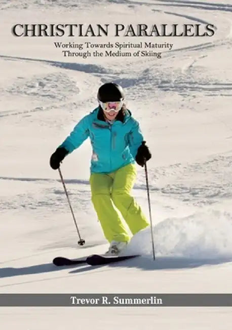 Christian Parallels: Working towards spiritual maturity through the medium of skiing by Trevor R. Summerlin