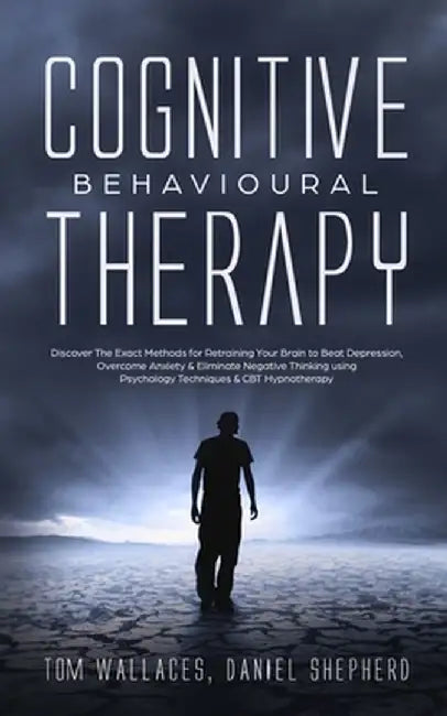 Cognitive Behavioural Therapy: The Key Lessons for Beginners on How CBT is used in Retraining the Brain to Overcome Depression, Anxiety and Negative by Daniel Shepherd