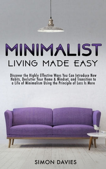 Minimalist Living Made Easy: Discover The Highly Effective Ways You Can Introduce New Habits, Declutter Your Home & Mindset, and Transition to a Li by Simon Davies
