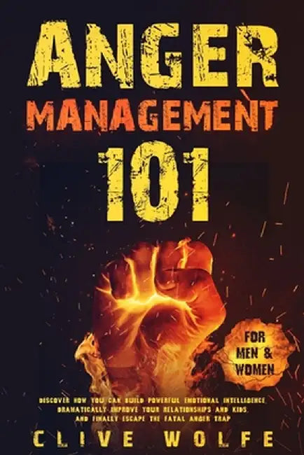 Anger Management 101: Discover How You Can Build Powerful Emotional Intelligence, Dramatically Improve Your Relationships and Kids, and Fina by Clive Wolfe